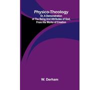 Physico-theology: Or, a demonstration of the being and attributes of God, from His works of creation