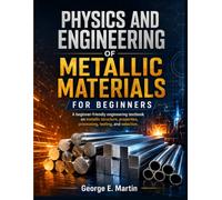 Physics And Engineering of Metallic Materials for Beginners: A beginner-friendly engineering textbook on metallic structure, properties, processing, testing, and selection