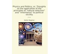 Physics and Politics, or, Thoughts on the application of the principles of "natural selection" and "inheritance" to political society (Classic Books)