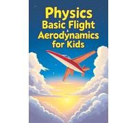 Physics Basic Flight and Aerodynamics for Kids: How Planes, Birds, Rockets and Future Aircraft Fly - Lift, Drag, Thrust, Bernoulli's Principle and Supersonic Science Explained (Physics Kids Books)
