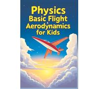 Physics Basic Flight and Aerodynamics for Kids: How Planes, Birds, Rockets and Future Aircraft Fly - Lift, Drag, Thrust, Bernoulli's Principle and Supersonic Science Explained (Physics Kids Books)