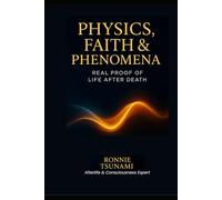 Physics, Faith & Phenomena: Real Proof of Life After Death