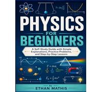 Physics for Beginners: A Self-Study Guide with Simple Explanations, Practice Problems, and Step-by-Step Lessons
