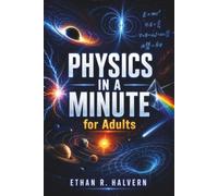PHYSICS IN A MINUTE FOR ADULTS: 60 Essential Concepts Explained in Plain English with Everyday Examples, Clear Visuals, and Simple Equations, from Motion and Energy to Quantum Physics and the Universe