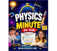PHYSICS IN A MINUTE FOR KIDS: The Beginner's Guide to Physics with Fun Stories, Hands-On Activities, Amazing Experiments, and STEM Learning for Curious Kids Ages 6-12