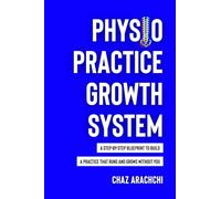 Physio Practice Growth System: A Step-By-Step Blueprint To Build A Practice That Runs And Grows Without You