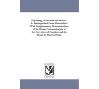 Physiology of the soul and instinct, as distinguished from materialism. With supplementary demonstrations of the divine communication of the narratives of creation and the flood. By Martyn Paine.