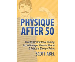 Physique After 50: How to Use Resistance Training to Feel Great, Maintain Muscle & Fight the Effects of Aging