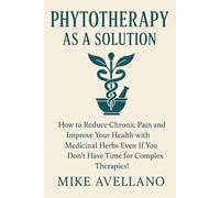 PHYTOTHERAPY AS A SOLUTION: How to Reduce Chronic Pain and Improve Your Health with Medicinal Herbs Even If You Don't Have Time for Complex Therapies! (HERBAL REMEDIES AND HERBALISM)