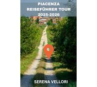 PIACENZA REISEFÜHRER TOUR 2025-2026: Das Herz der Emilia-Romagna - mittelalterlicher Charme, antike Plätze, versteckte Juwelen, lokale Weinstraßen und authentische italienische Aromen