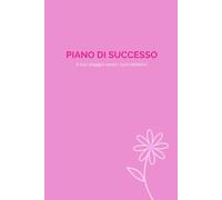 Piano di Successo - Edizione Rosa: Strumenti pratici per il tuo viaggio verso il successo