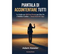 Piantala di Accontentare Tutti: La Guida dei 100 Script per Dire No e Fissare Confini con Famiglia, Lavoro e Relazioni - Senza Sensi di Colpa