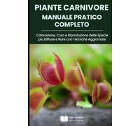 Piante Carnivore Manuale Pratico Completo: Coltivazione, Cura e Riproduzione delle Specie più Diffuse e Rare con Tecniche Aggiornate (Coltivazione, Botanica e Giardinaggio Pratico)