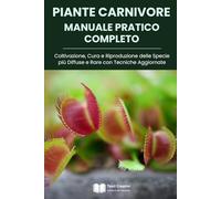 Piante Carnivore Manuale Pratico Completo: Coltivazione, Cura e Riproduzione delle Specie più Diffuse e Rare con Tecniche Aggiornate (Coltivazione, Botanica e Giardinaggio Pratico)