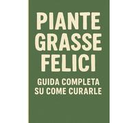 Piante Grasse Felici: La guida pratica per curare, coltivare e far prosperare le tue succulente, anche se sei alle prime armi
