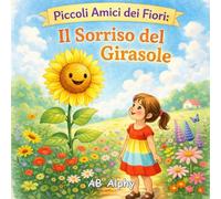 Piccoli Amici dei Fiori: Il Sorriso del Girasole: Una dolce storia sulla felicità, la fiducia e la luce che nasce da dentro