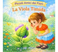 Piccoli Amici dei Fiori: La Viola Timida: Una dolce storia sulla fiducia in sé, l’accettazione e i piccoli passi coraggiosi