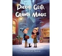 Piccoli Gesti, Grandi Magie - Racconti di Natale: 39 storie e fiabe natalizie per bambini dai 2 ai 6 anni. Racconti della buonanotte sul Natale, ... e magia per leggere insieme in famiglia