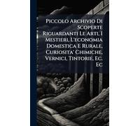 Piccolo Archivio Di Scoperte Riguardanti Le Arti, I Mestieri, L'economia Domestica E Rurale, Curiosita' Chimiche, Vernici, Tintorie, Ec. Ec