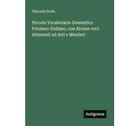 Piccolo Vocabolario Domestico Friulano-Italiano, con Alcune voci Attenenti ad Arti e Mestieri