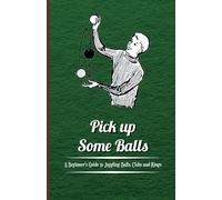 Pick up Some Balls - A Beginner's Guide to Juggling Balls, Clubs and Rings