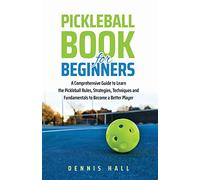 Pickleball Book For Beginners: A Comprehensive Guide to Learn the Pickleball Rules, Strategies, Techniques and Fundamentals to Become a Better Player