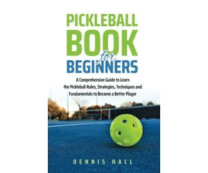Pickleball Book For Beginners: A Comprehensive Guide to Learn the Pickleball Rules, Strategies, Techniques and Fundamentals to Become a Better Player (Mastering the Game of Pickleball)