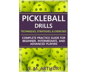 Pickleball Drills: The Complete Training Guide for Techniques, Strategies, and Exercises for Beginner, Intermediate, and Advanced Players (The Essential Pickleball Collection)