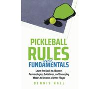 Pickleball Rules and Fundamentals: Learn the Basic to Advance Terminologies, Guidelines, and Gameplay Modes to Become a Better Player (Mastering the Game of Pickleball)