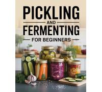 Pickling and Fermenting for Beginners: Simple Techniques, Quick Brines, and Traditional Recipes Anyone Can Make at Home