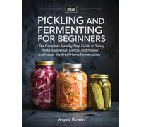 Pickling and Fermenting for Beginners: The Complete Step-by-Step Guide to Safely Make Sauerkraut, Kimchi, and Pickles and Master the Art of Home Fermentation