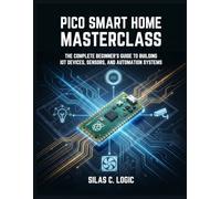 PICO SMART HOME MASTERCLASS: The Complete Beginner’s Guide to Building IoT Devices, Sensors, and Automation Systems with Raspberry Pi Pico W and MicroPython