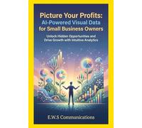 Picture Your Profits: AI-Powered Visual Data for Small Business Owners: Unlock Hidden Opportunities and Drive Growth with Intuitive Analytics