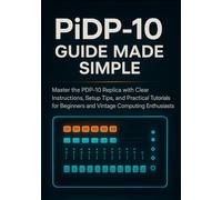 PiDP-10 Guide Made Simple: Master the PDP-10 Replica with Clear Instructions, Setup Tips, and Practical Tutorials for Beginners and Vintage Computing Enthusiasts