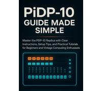 PiDP-10 Guide Made Simple: Master the PDP-10 Replica with Clear Instructions, Setup Tips, and Practical Tutorials for Beginners and Vintage Computing Enthusiasts
