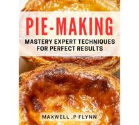 Pie-Making Mastery: Expert Techniques for Perfect Results: Master the Art of Pie-Making with Tried and Tested Techniques