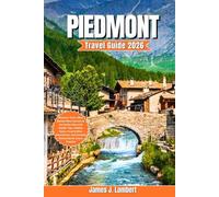 PIEDMONT TRAVEL GUIDE 2026: Discover Turin, Alba, Barolo Wine Country & the Italian Alps with Insider Tips, Hidden Gems, Food & Wine Adventures, and Curated Itineraries for Every Traveler
