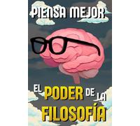 Piensa Mejor: El Poder de la Filosofía: Las ideas de los grandes filósofos para desarrollar una mente más clara, tomar mejores decisiones y entender la vida.