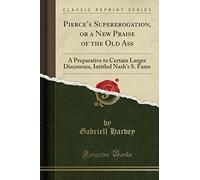 Pierce's Supererogation, or a New Praise of the Old Ass: A Preparative to Certain Larger Discourses, Intitled Nash's S. Fame (Classic Reprint)