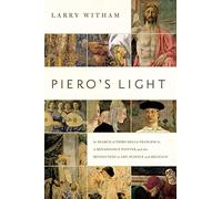 Piero's Light: In Search of Piero della Francesca: A Renaissance Painter and the Revolution in Art, Science, and Religion