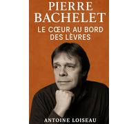 Pierre Bachelet - Le Cœur au Bord des Lèvres: Une vie d’ombre et de lumière, de passion et de vérité.