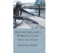 Pierse - Writing Ireland's Working Class Dublin After O'Casey - New h - P555z