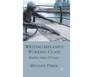Pierse - Writing Ireland's Working Class Dublin After O'Casey - New h - X555z