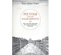 Pietism and the Sacraments: The Life and Theology of August Hermann Francke: 6 (Pietist, Moravian, and Anabaptist Studies)