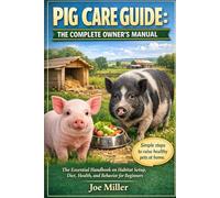 PIG CARE GUIDE: THE COMPLETE OWNER’S MANUAL: The Essential Handbook on Habitat Setup, Diet, Health, and Behavior for Beginners
