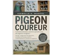 PIGEON COUREUR: Comment entraîner, nourrir et prendre soin des pigeons voyageurs Élevage, configuration du pigeonnier, techniques de homing, nutrition, conditionnement et conseils de compétition