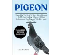 PIGEON: Everything You Need To Know About Pigeons' Health Care, Feeding, Behavior, Habitat, Maintenance, Handling And Why They Make Great Pets.