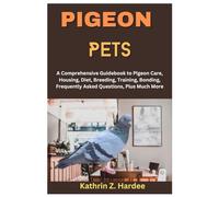 PIGEON PETS: A Comprehensive Guidebook to Pigeon Care, Housing, Diet, Breeding, Training, Bonding, Frequently Asked Questions, Plus Much More