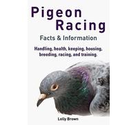 Pigeon Racing: Handling, health, keeping, housing, breeding, racing, and training. Facts & Information