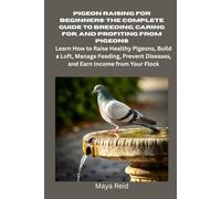 Pigeon Raising for Beginners: The Complete Guide to Breeding, Caring for, and Profiting from Pigeons: Learn How to Raise Healthy Pigeons, Build a Loft, Manage Feeding, Prevent Diseases, etc.